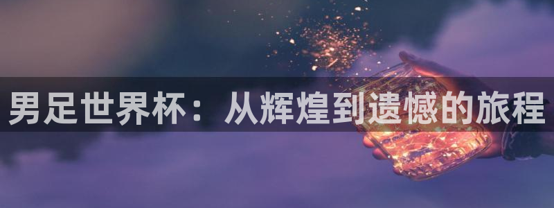 世界直播:男足世界杯:从辉煌到遗憾的旅程