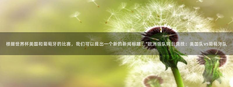 2006世界杯:根据世界杯美国和葡萄牙的比赛,我们可以提出一个新的新闻标题:\